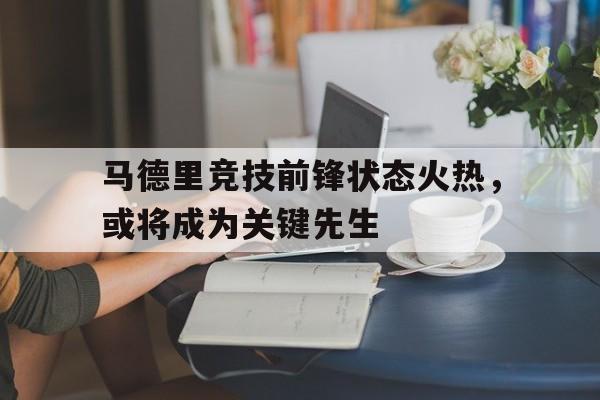 包含马德里竞技前锋状态火热，或将成为关键先生的词条