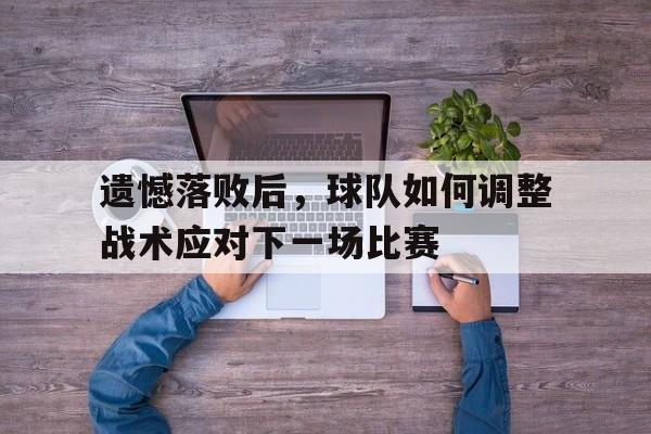 关于遗憾落败后，球队如何调整战术应对下一场比赛的信息