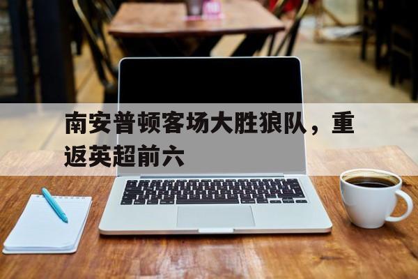 关于南安普顿客场大胜狼队，重返英超前六的信息