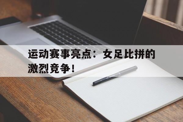 运动赛事亮点：女足比拼的激烈竞争！的简单介绍